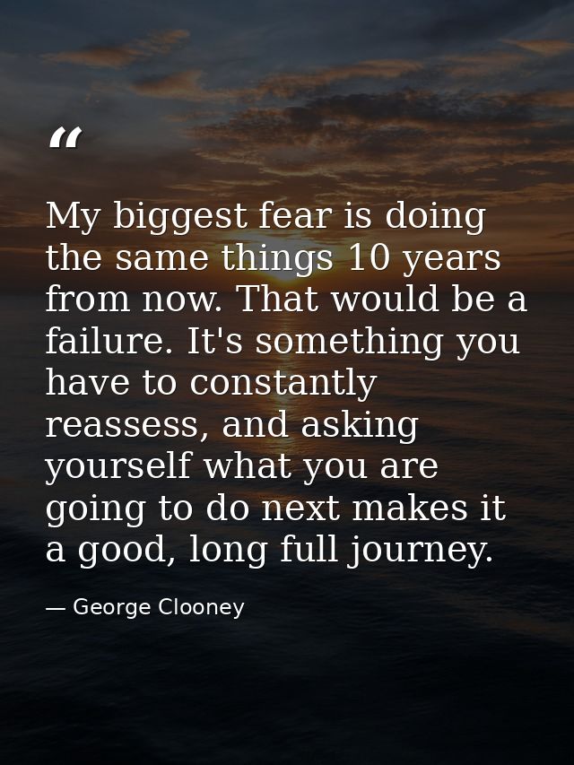 My biggest fear is doing the same things 10 years from now. That would be a failure. It's something you have to constant — George Clooney