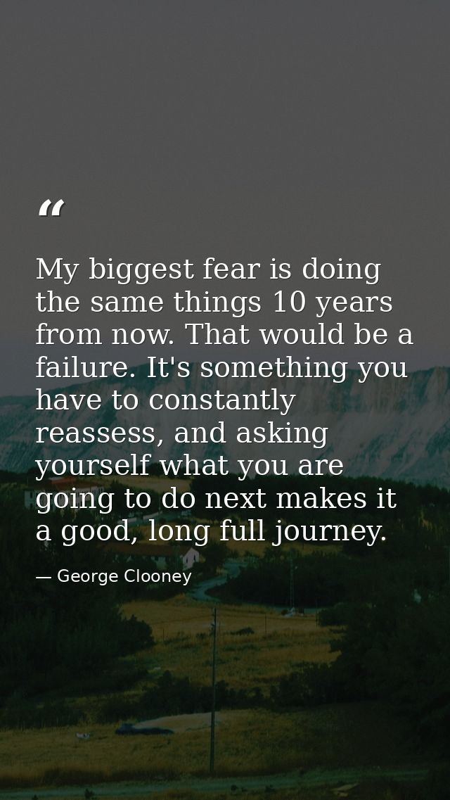 My biggest fear is doing the same things 10 years from now. That would be a failure. It's something you have to constant — George Clooney