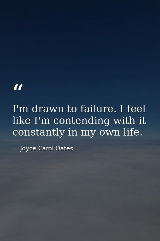 I'm drawn to failure. I feel like I'm contending with it constantly in my own life. — Joyce Carol Oates