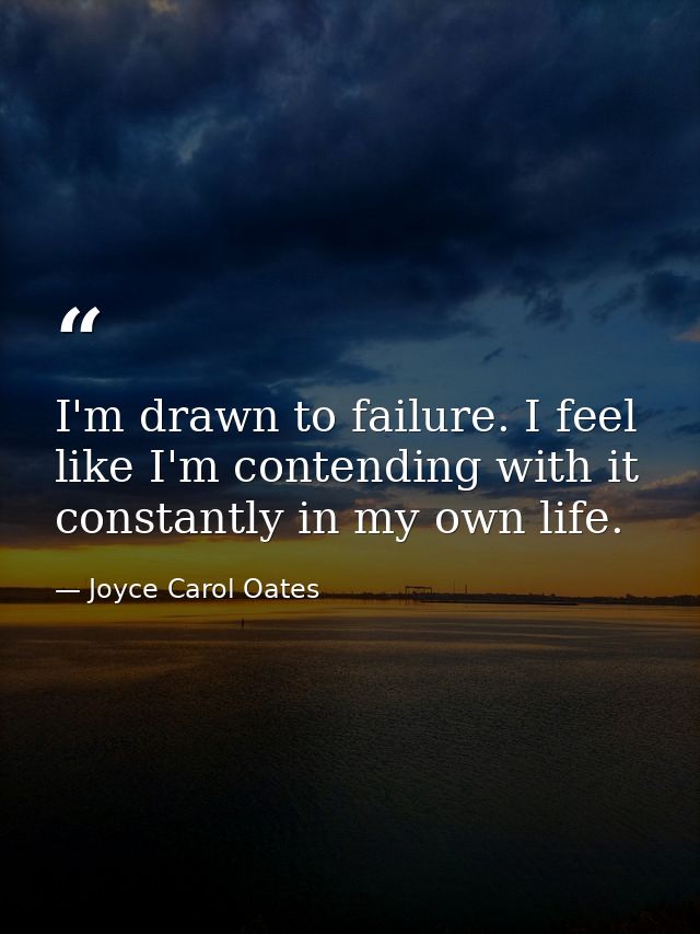I'm drawn to failure. I feel like I'm contending with it constantly in my own life. — Joyce Carol Oates