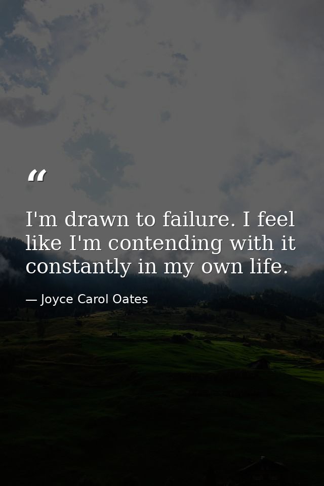 I'm drawn to failure. I feel like I'm contending with it constantly in my own life. — Joyce Carol Oates