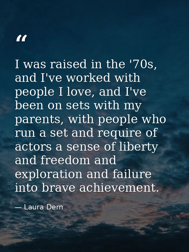 I was raised in the '70s, and I've worked with people I love, and I've been on sets with my parents, with people who run — Laura Dern