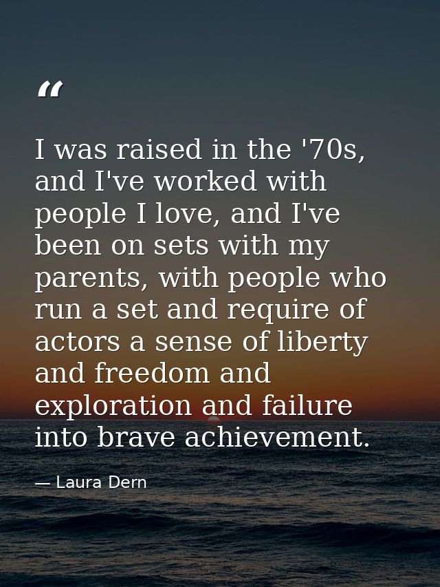 I was raised in the '70s, and I've worked with people I love, and I've been on sets with my parents, with people who run — Laura Dern