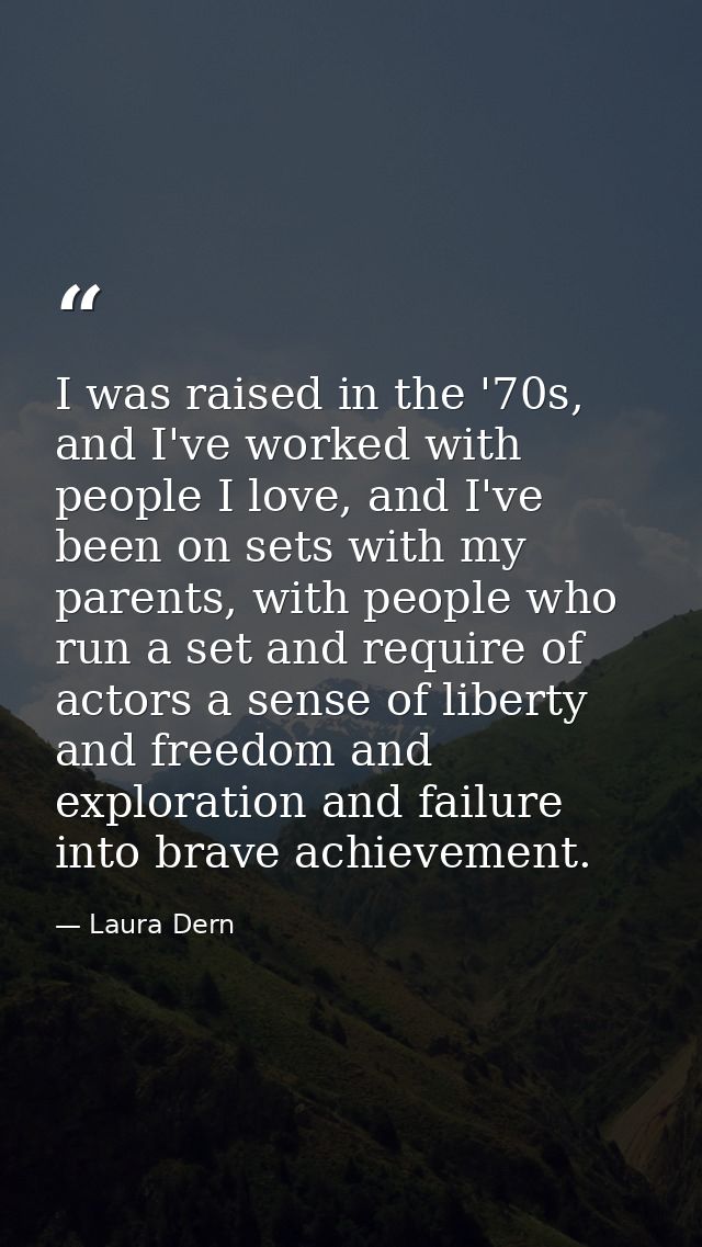 I was raised in the '70s, and I've worked with people I love, and I've been on sets with my parents, with people who run — Laura Dern