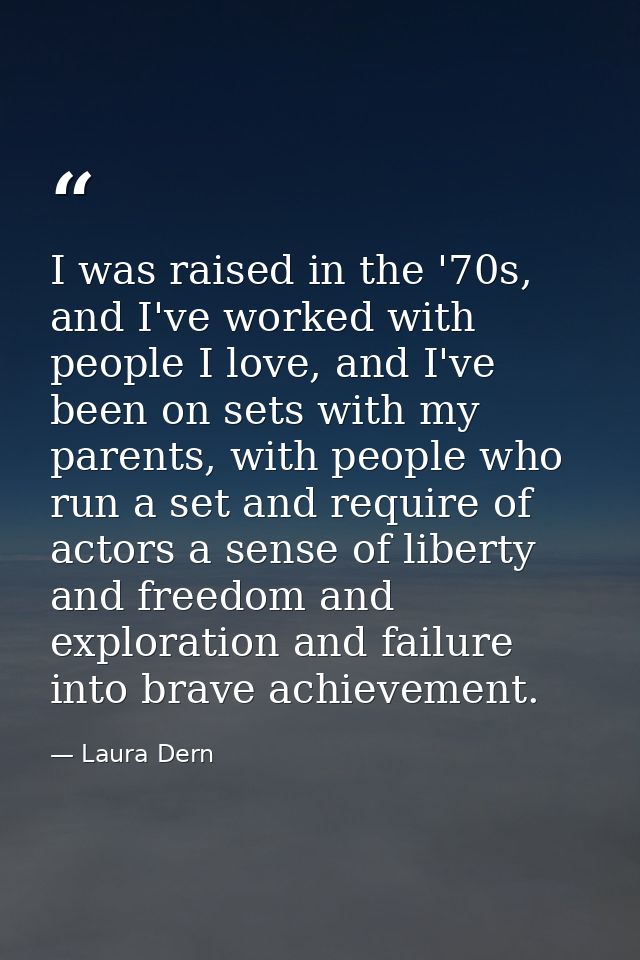 I was raised in the '70s, and I've worked with people I love, and I've been on sets with my parents, with people who run — Laura Dern