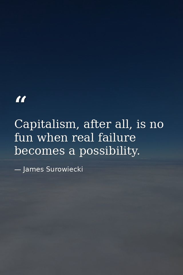 Capitalism, after all, is no fun when real failure becomes a possibility. — James Surowiecki
