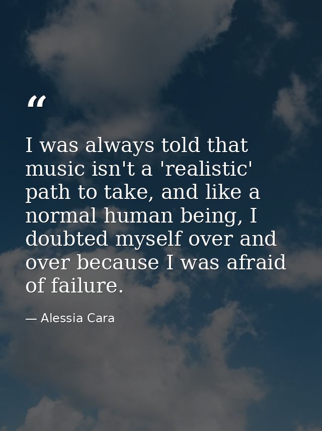 I was always told that music isn't a 'realistic' path to take, and like a normal human being, I doubted myself over and  — Alessia Cara
