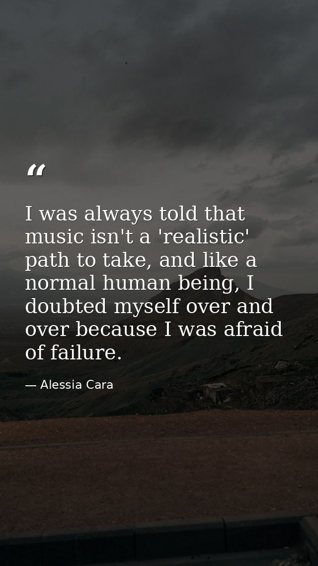 I was always told that music isn't a 'realistic' path to take, and like a normal human being, I doubted myself over and  — Alessia Cara