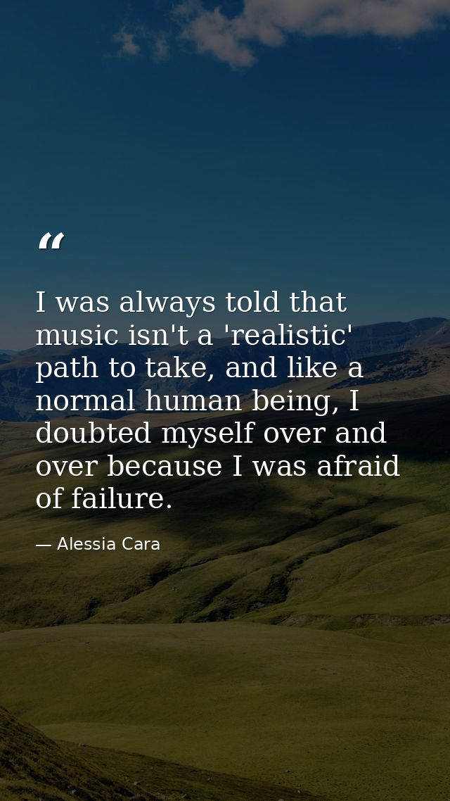 I was always told that music isn't a 'realistic' path to take, and like a normal human being, I doubted myself over and  — Alessia Cara