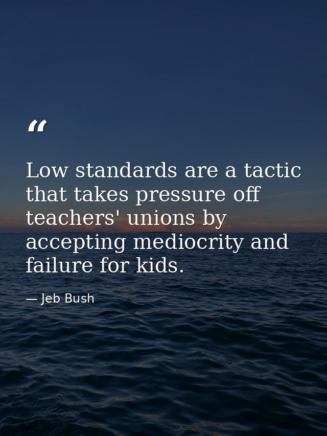 Low standards are a tactic that takes pressure off teachers' unions by accepting mediocrity and failure for kids. — Jeb Bush