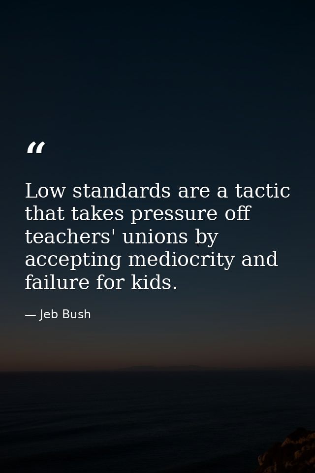 Low standards are a tactic that takes pressure off teachers' unions by accepting mediocrity and failure for kids. — Jeb Bush