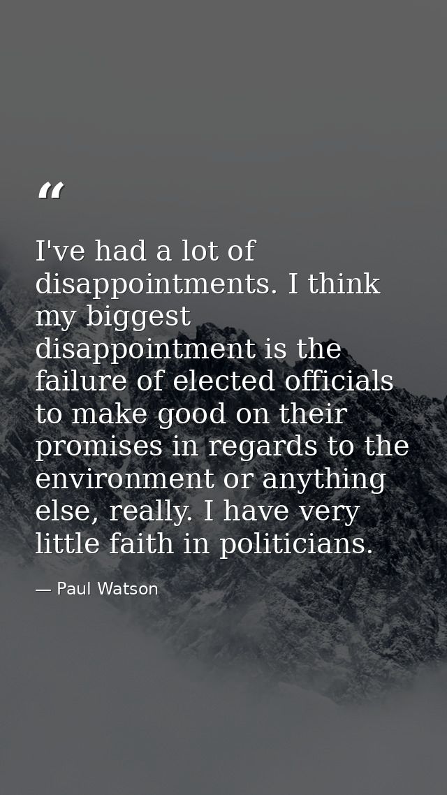 I've had a lot of disappointments. I think my biggest disappointment is the failure of elected officials to make good on — Paul Watson
