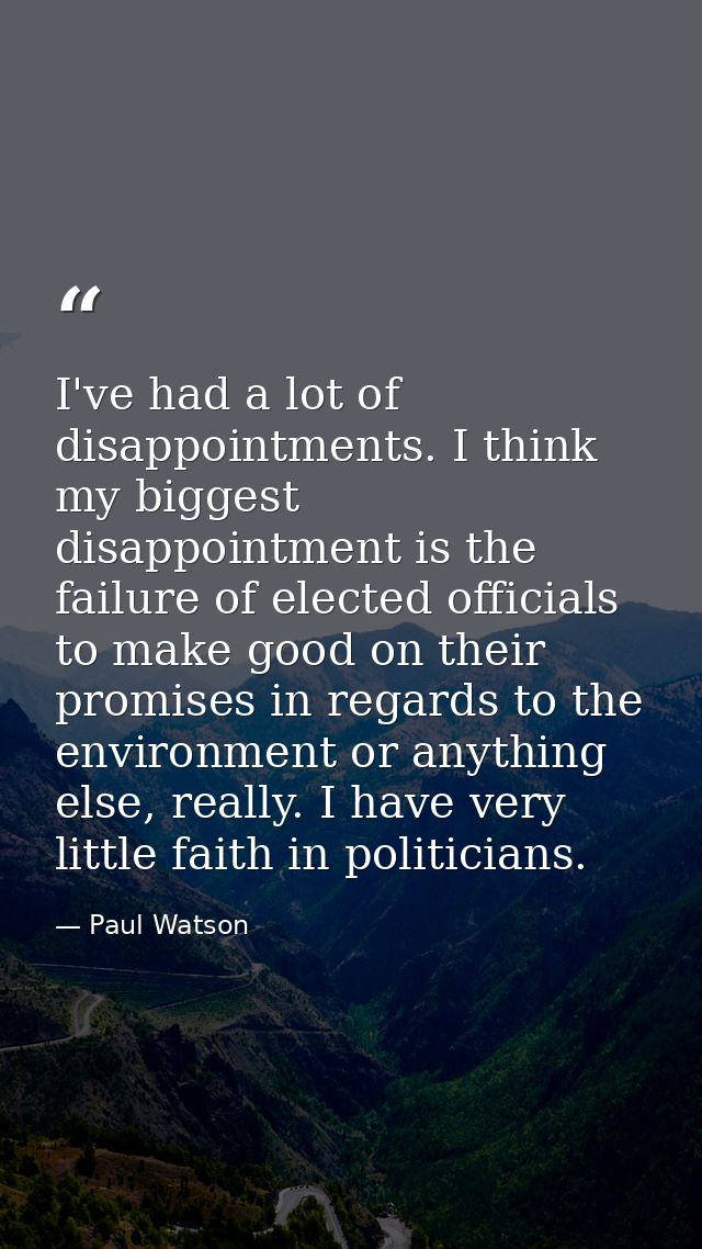 I've had a lot of disappointments. I think my biggest disappointment is the failure of elected officials to make good on — Paul Watson