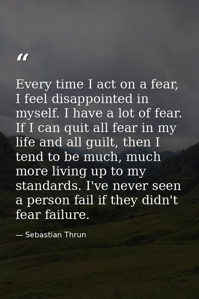 Every time I act on a fear, I feel disappointed in myself. I have a lot of fear. If I can quit all fear in my life and a — Sebastian Thrun