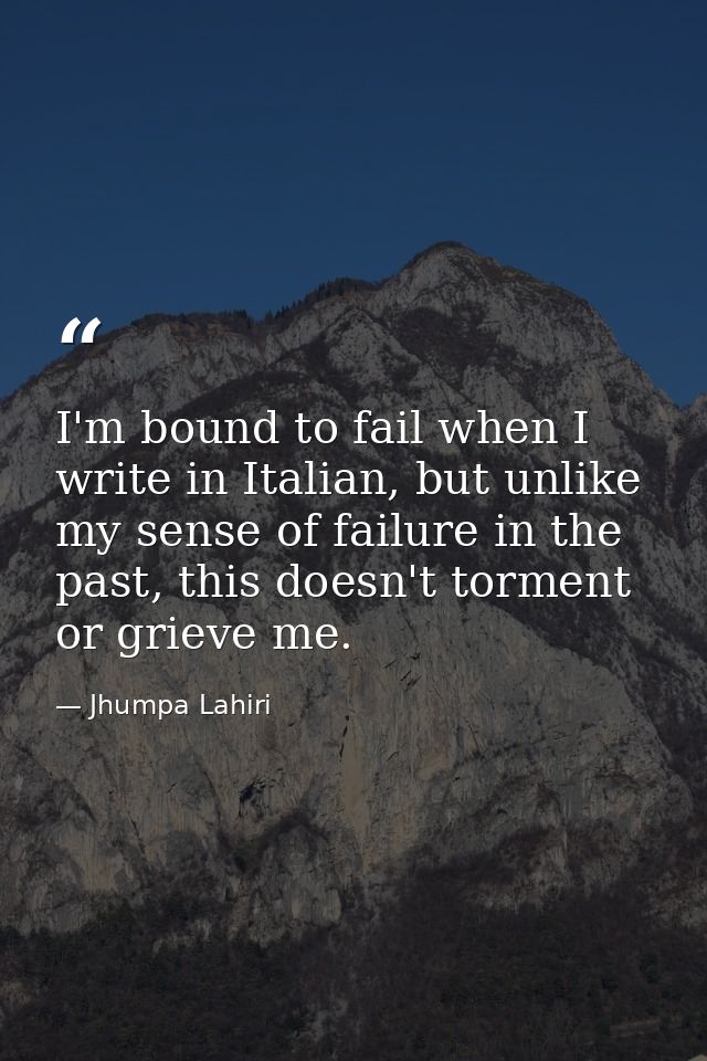 I'm bound to fail when I write in Italian, but unlike my sense of failure in the past, this doesn't torment or grieve me — Jhumpa Lahiri