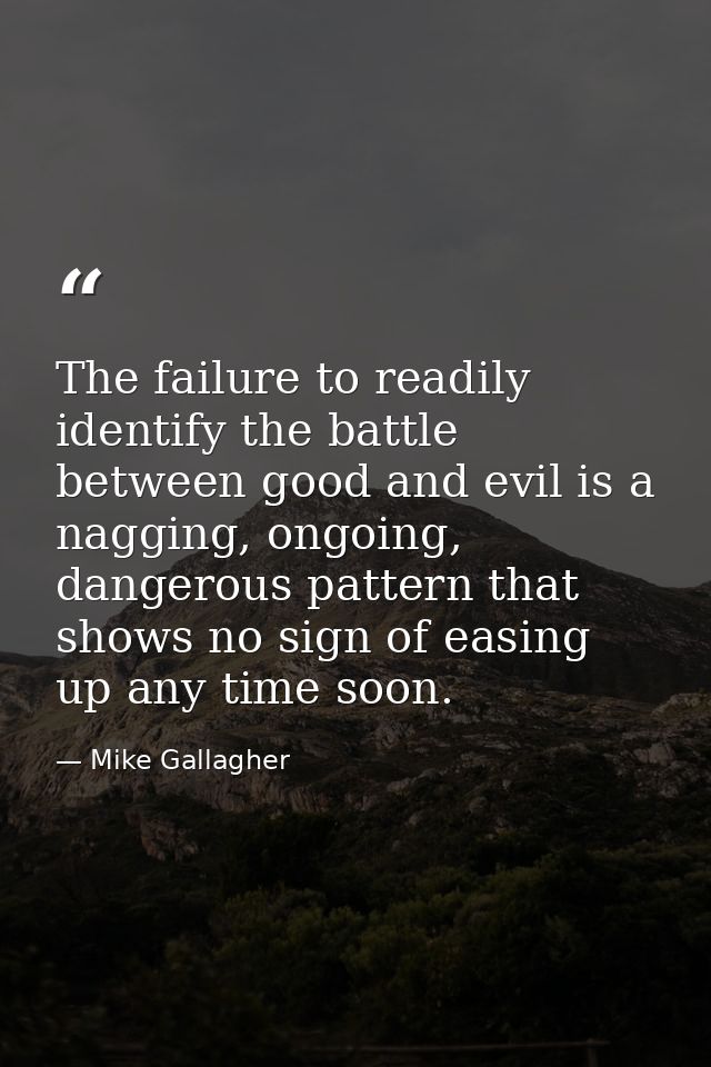 The failure to readily identify the battle between good and evil is a nagging, ongoing, dangerous pattern that shows no  — Mike Gallagher