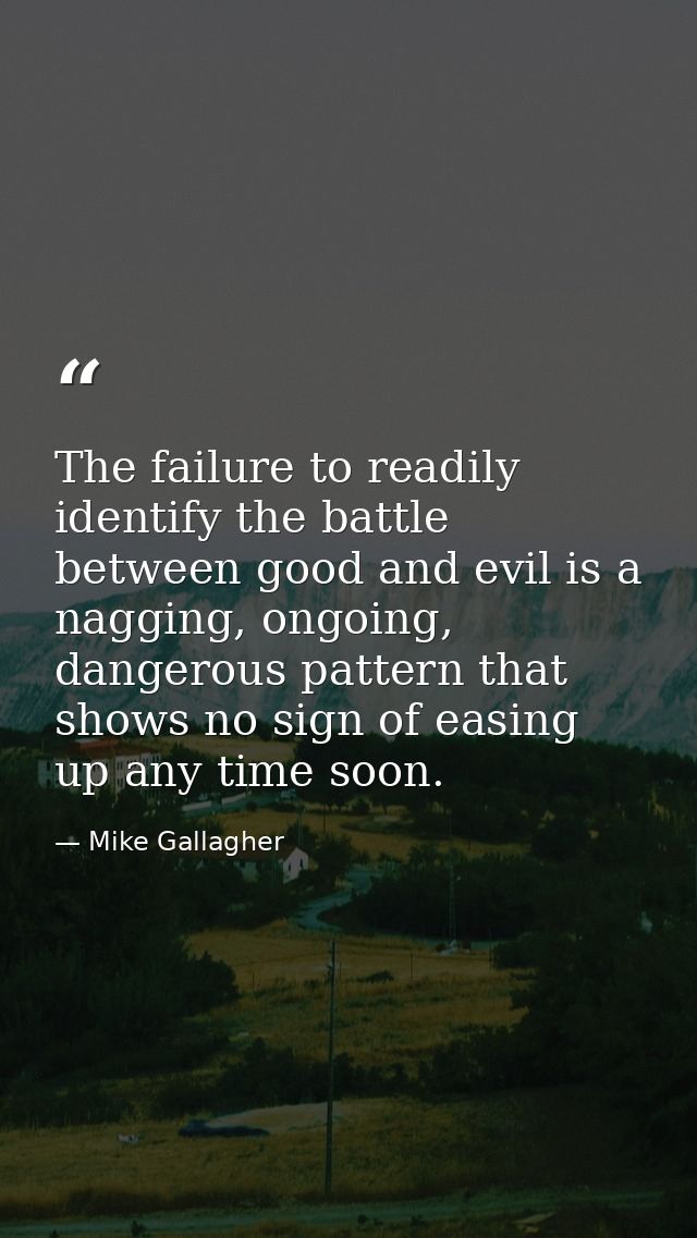 The failure to readily identify the battle between good and evil is a nagging, ongoing, dangerous pattern that shows no  — Mike Gallagher