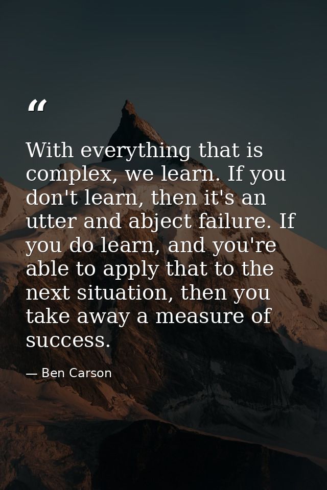 With everything that is complex, we learn. If you don't learn, then it's an utter and abject failure. If you do learn, a — Ben Carson