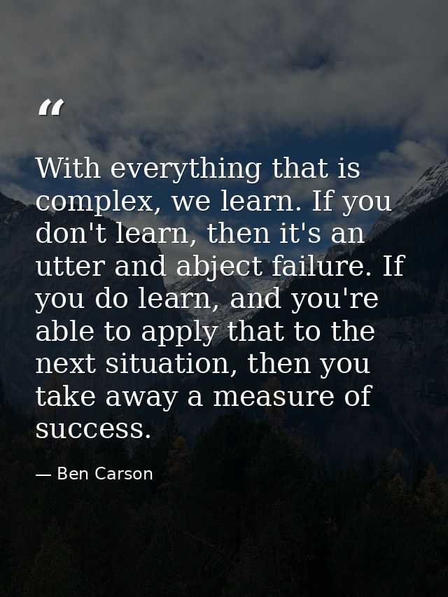With everything that is complex, we learn. If you don't learn, then it's an utter and abject failure. If you do learn, a — Ben Carson