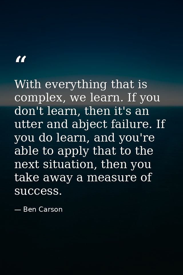 With everything that is complex, we learn. If you don't learn, then it's an utter and abject failure. If you do learn, a — Ben Carson