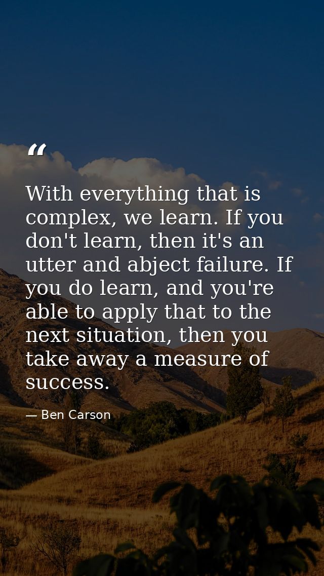 With everything that is complex, we learn. If you don't learn, then it's an utter and abject failure. If you do learn, a — Ben Carson