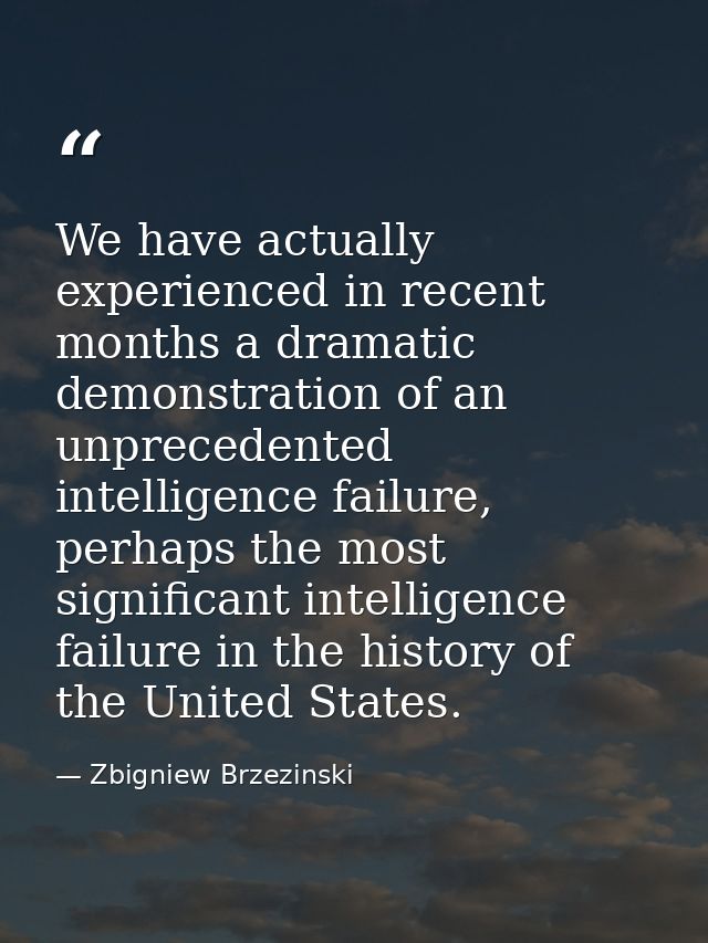 We have actually experienced in recent months a dramatic demonstration of an unprecedented intelligence failure, perhaps — Zbigniew Brzezinski