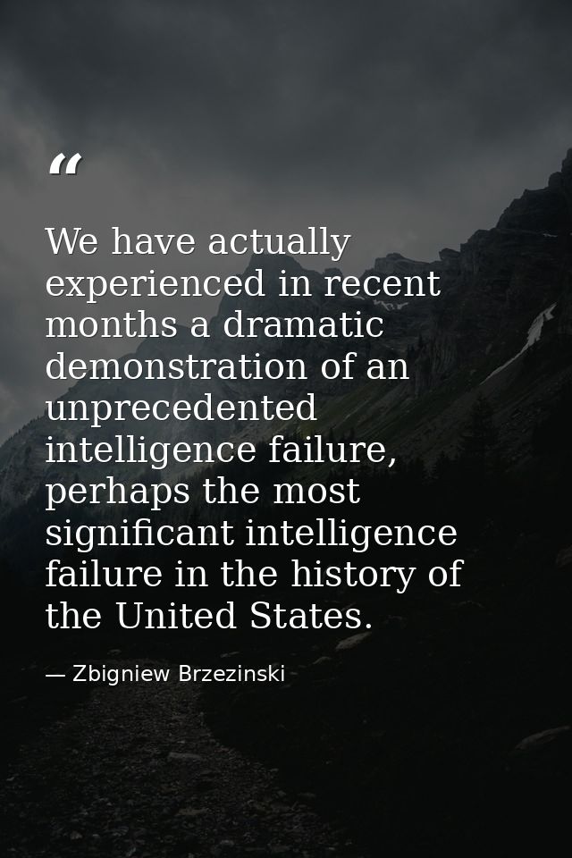We have actually experienced in recent months a dramatic demonstration of an unprecedented intelligence failure, perhaps — Zbigniew Brzezinski