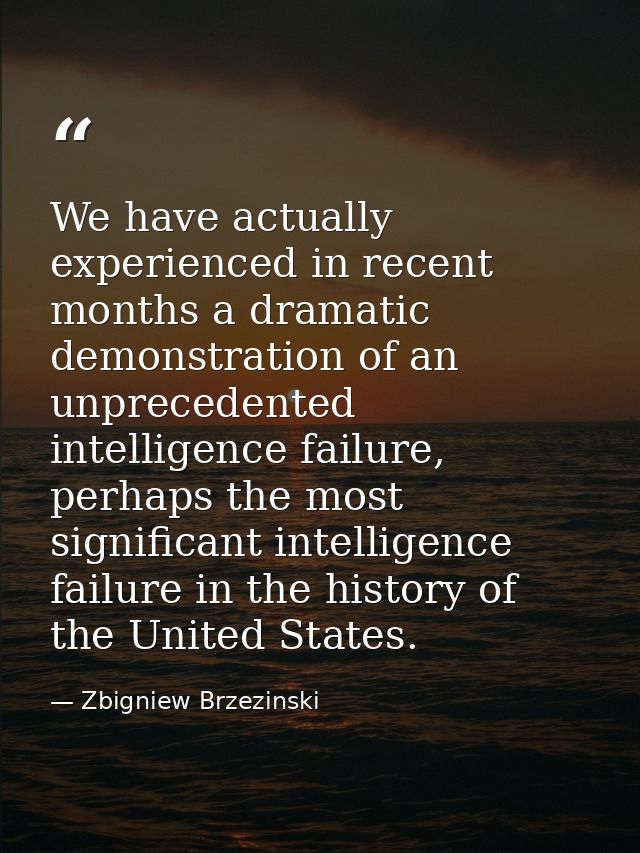 We have actually experienced in recent months a dramatic demonstration of an unprecedented intelligence failure, perhaps — Zbigniew Brzezinski