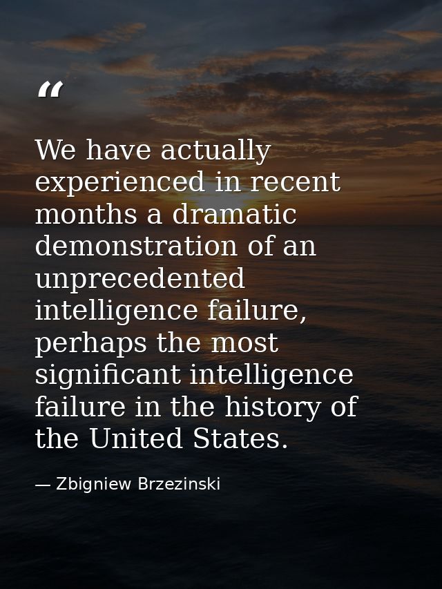 We have actually experienced in recent months a dramatic demonstration of an unprecedented intelligence failure, perhaps — Zbigniew Brzezinski