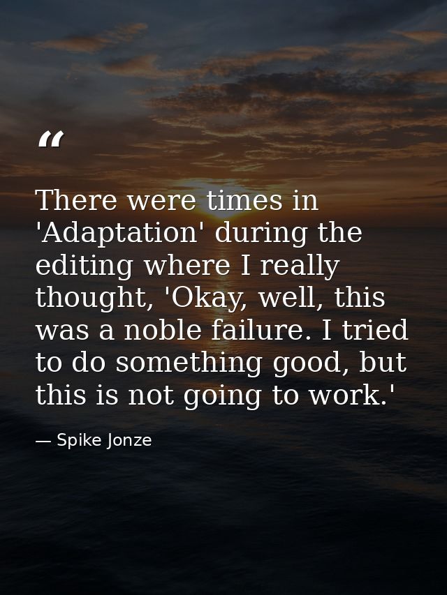 There were times in 'Adaptation' during the editing where I really thought, 'Okay, well, this was a noble failure. I tri — Spike Jonze
