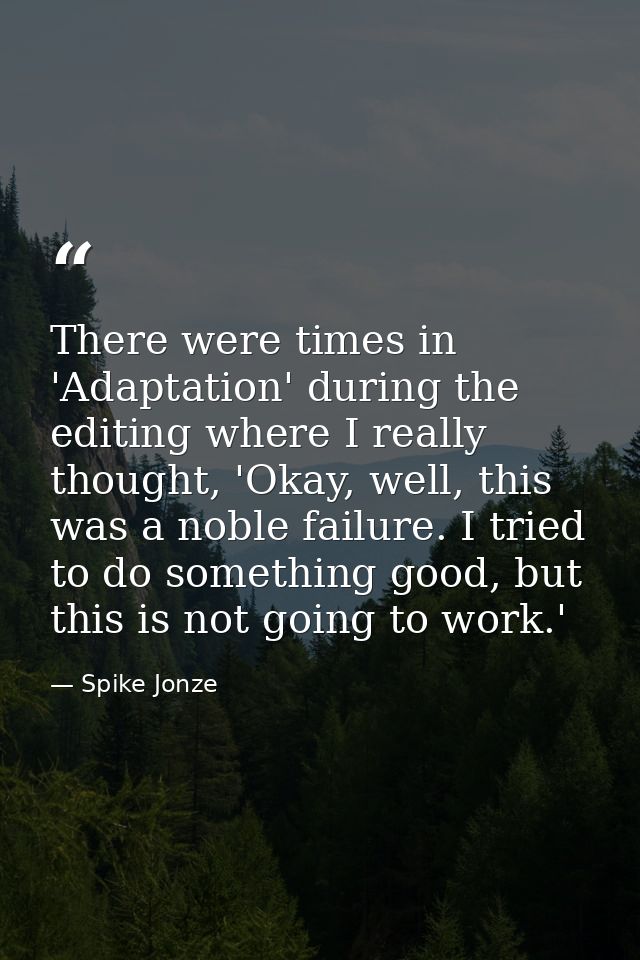 There were times in 'Adaptation' during the editing where I really thought, 'Okay, well, this was a noble failure. I tri — Spike Jonze