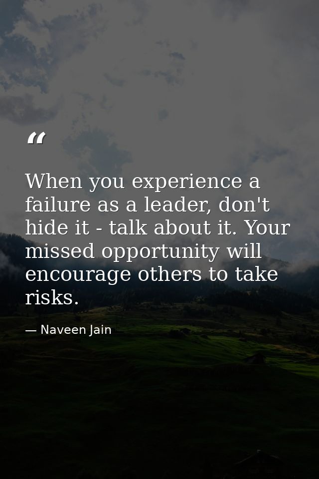 When you experience a failure as a leader, don't hide it - talk about it. Your missed opportunity will encourage others  — Naveen Jain