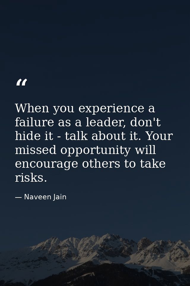 When you experience a failure as a leader, don't hide it - talk about it. Your missed opportunity will encourage others  — Naveen Jain