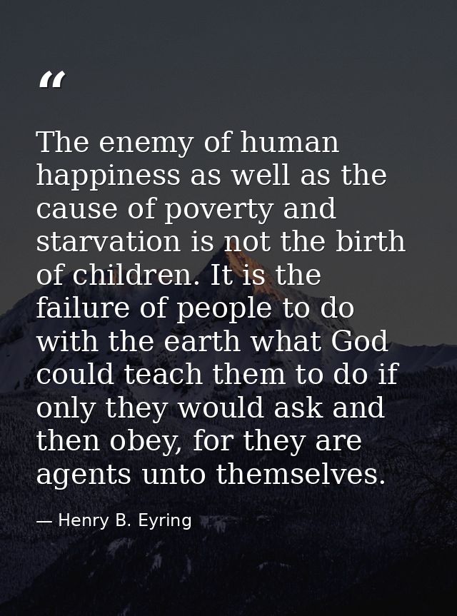 The enemy of human happiness as well as the cause of poverty and starvation is not the birth of children. It is the fail — Henry B. Eyring