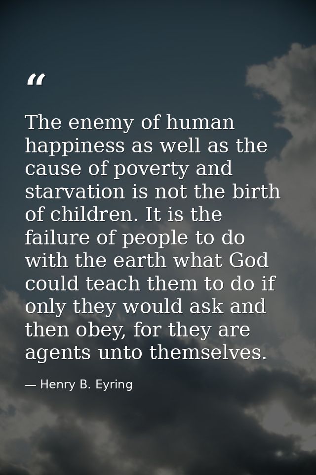 The enemy of human happiness as well as the cause of poverty and starvation is not the birth of children. It is the fail — Henry B. Eyring