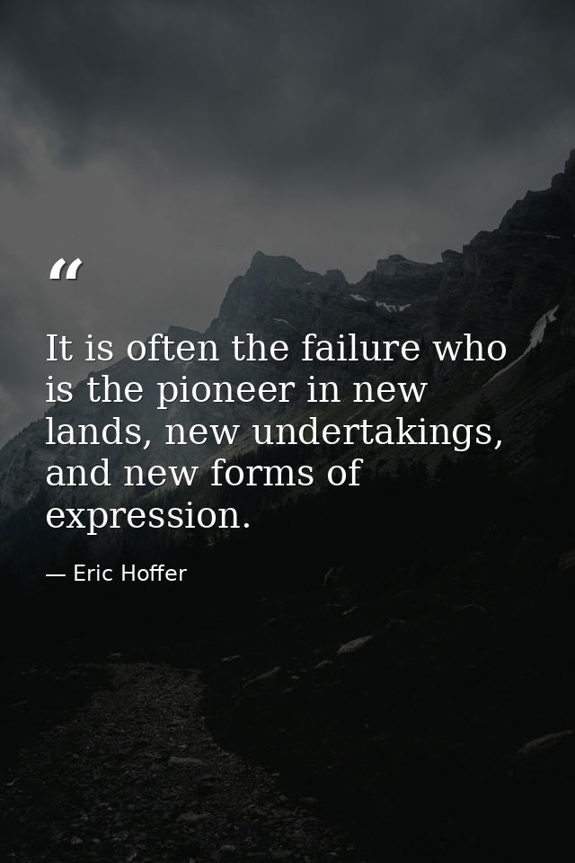 It is often the failure who is the pioneer in new lands, new undertakings, and new forms of expression. — Eric Hoffer