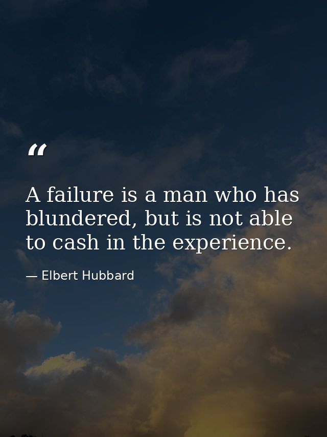 A failure is a man who has blundered, but is not able to cash in the experience. — Elbert Hubbard