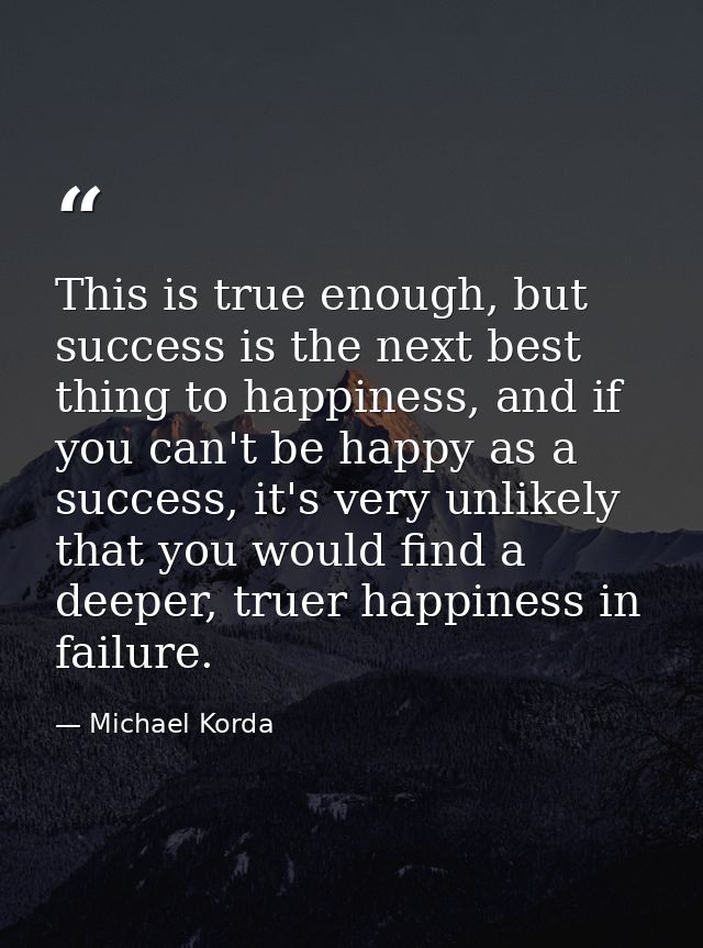This is true enough, but success is the next best thing to happiness, and if you can't be happy as a success, it's very  — Michael Korda