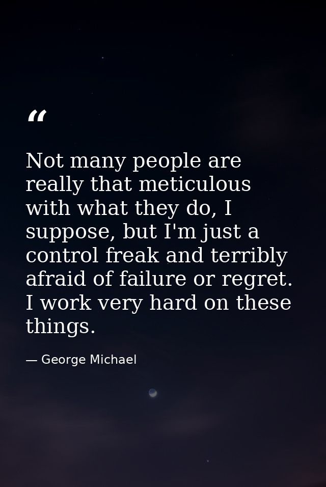 Not many people are really that meticulous with what they do, I suppose, but I'm just a control freak and terribly afrai — George Michael
