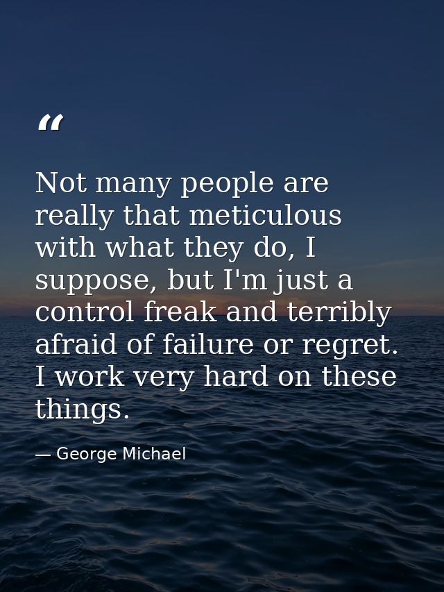 Not many people are really that meticulous with what they do, I suppose, but I'm just a control freak and terribly afrai — George Michael