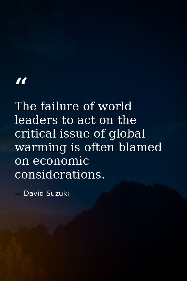 The failure of world leaders to act on the critical issue of global warming is often blamed on economic considerations. — David Suzuki
