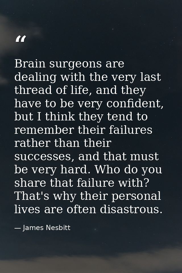 Brain surgeons are dealing with the very last thread of life, and they have to be very confident, but I think they tend  — James Nesbitt