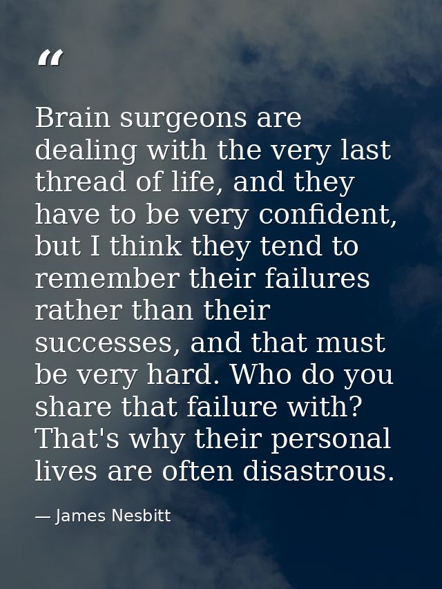 Brain surgeons are dealing with the very last thread of life, and they have to be very confident, but I think they tend  — James Nesbitt