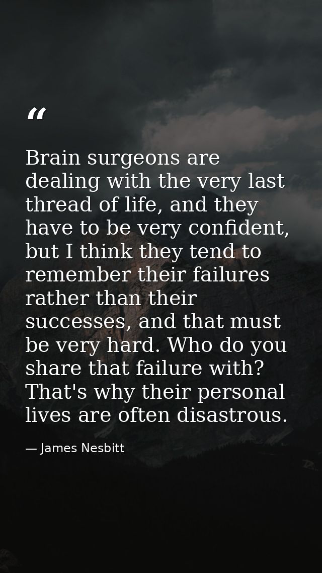 Brain surgeons are dealing with the very last thread of life, and they have to be very confident, but I think they tend  — James Nesbitt