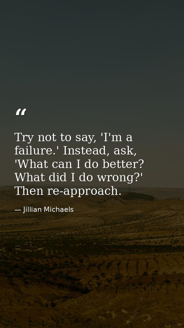 Try not to say, 'I'm a failure.' Instead, ask, 'What can I do better? What did I do wrong?' Then re-approach. — Jillian Michaels