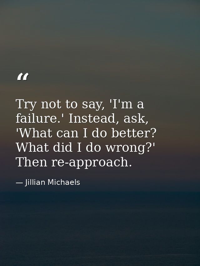 Try not to say, 'I'm a failure.' Instead, ask, 'What can I do better? What did I do wrong?' Then re-approach. — Jillian Michaels