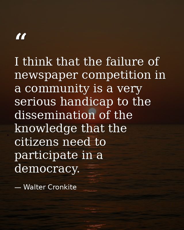 I think that the failure of newspaper competition in a community is a very serious handicap to the dissemination of the  — Walter Cronkite
