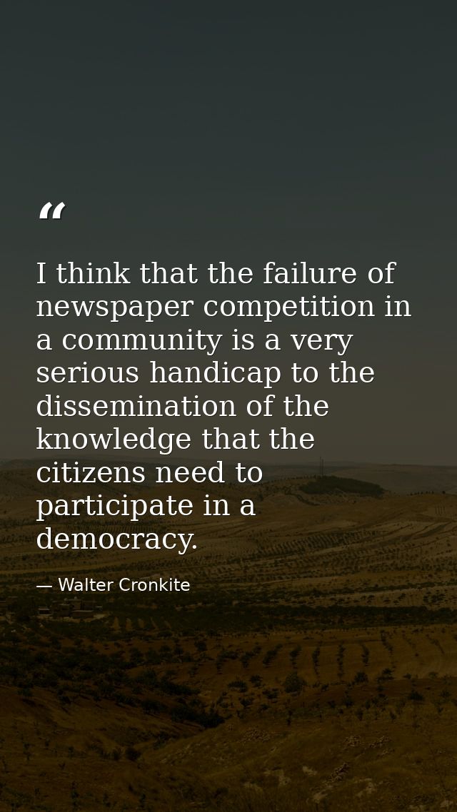 I think that the failure of newspaper competition in a community is a very serious handicap to the dissemination of the  — Walter Cronkite