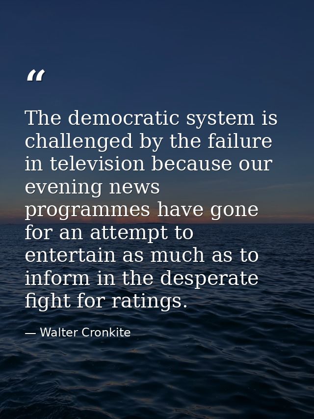 The democratic system is challenged by the failure in television because our evening news programmes have gone for an at — Walter Cronkite