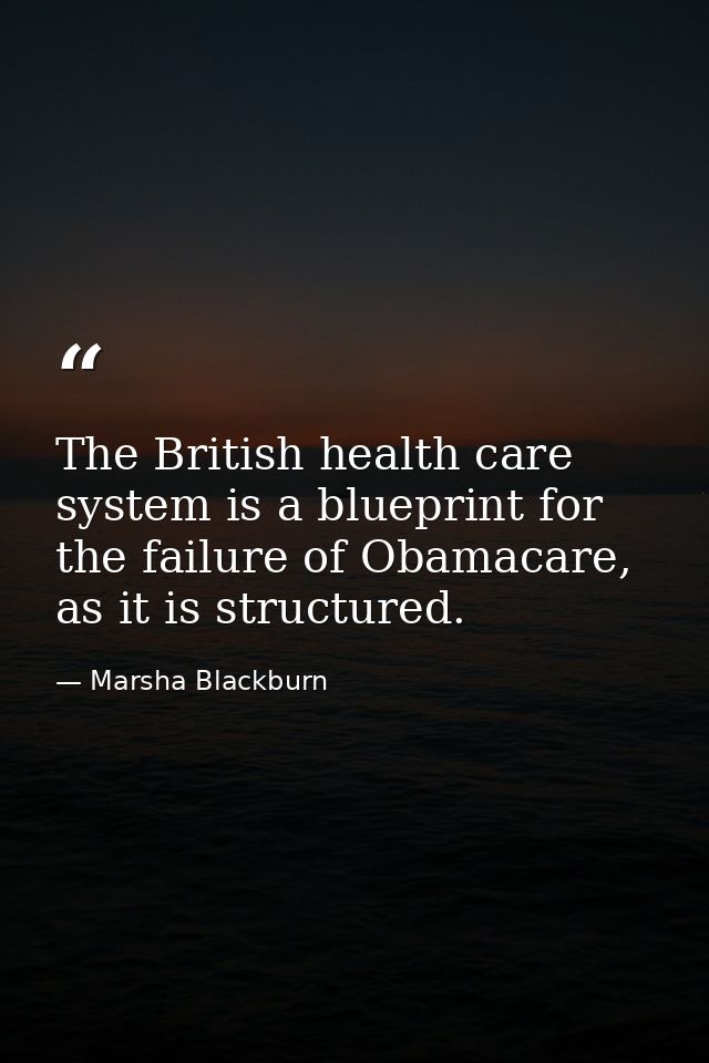 The British health care system is a blueprint for the failure of Obamacare, as it is structured. — Marsha Blackburn